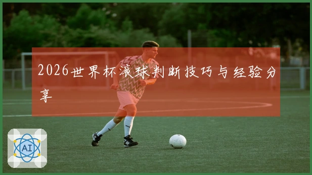 2026世界杯滚球判断技巧与经验分享
