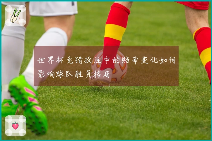 世界杯竞猜投注中的赔率变化如何影响球队胜负格局