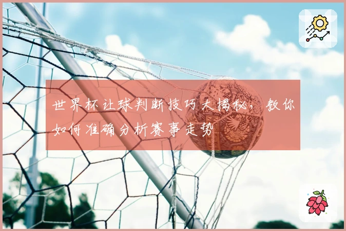 世界杯让球判断技巧大揭秘，教你如何准确分析赛事走势
