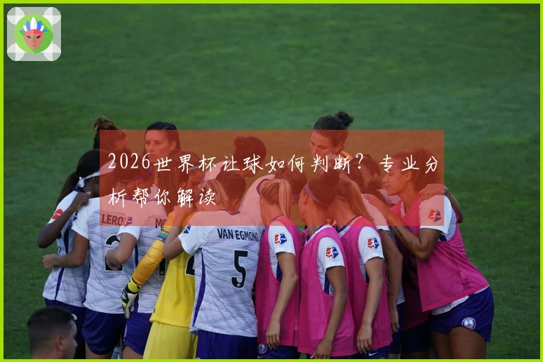2026世界杯让球如何判断？专业分析帮你解读
