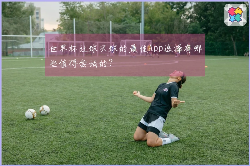 世界杯让球买球的最佳App选择有哪些值得尝试的？