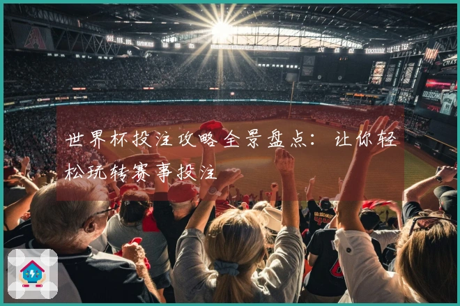 世界杯投注攻略全景盘点：让你轻松玩转赛事投注