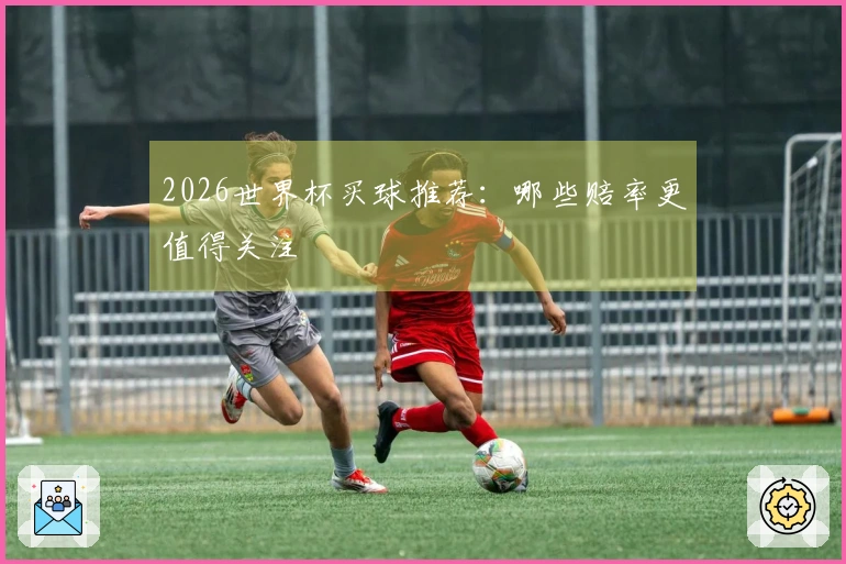 2026世界杯买球推荐：哪些赔率更值得关注