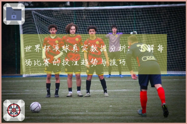 世界杯滚球真实数据分析：了解每场比赛的投注趋势与技巧