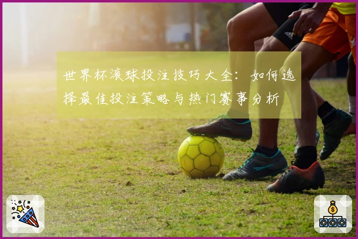 世界杯滚球投注技巧大全：如何选择最佳投注策略与热门赛事分析