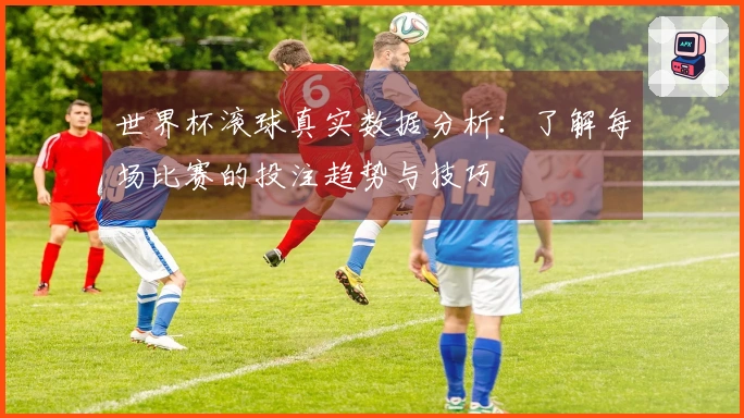 世界杯滚球真实数据分析：了解每场比赛的投注趋势与技巧