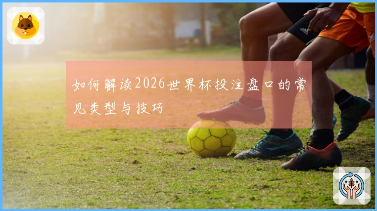 如何解读2026世界杯投注盘口的常见类型与技巧