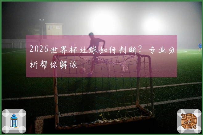 2026世界杯让球如何判断？专业分析帮你解读