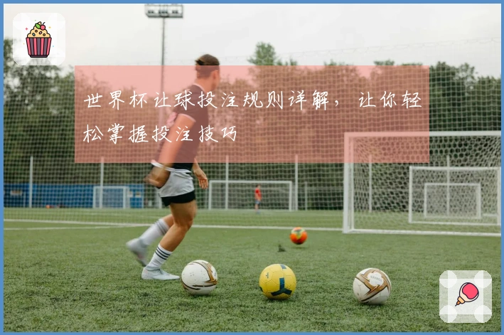 世界杯让球投注规则详解，让你轻松掌握投注技巧